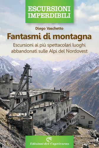 Fantasmi Di Montagna. Escursioni Ai Pi Spettacolari Luoghi Abbandonati Sulle Alpi Del Nordovest