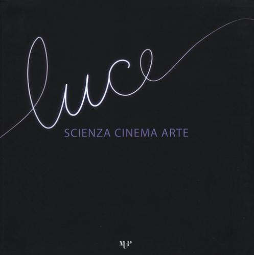 Luce. Scienza, Cinema, Arte. Catalogo Della Mostra (parma, 14 Novembre 2015-17 Gennaio 2016)