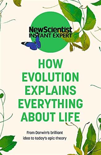 How Evolution Explains Everything About Life: From Darwin's Brilliant Idea To Today's Epic Theory