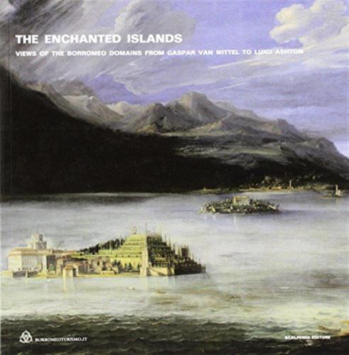 The Enchanted Islands. Views Of The Borromeo Domains From Gaspar Van Wittel To Luigi Ashton. Ediz. Illustrata