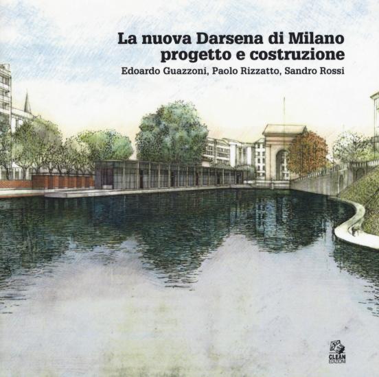 La nuova Darsena di Milano progetto e costruzione. Edoardo Guazzoni, Paolo Rizzatto, Sandro Rossi