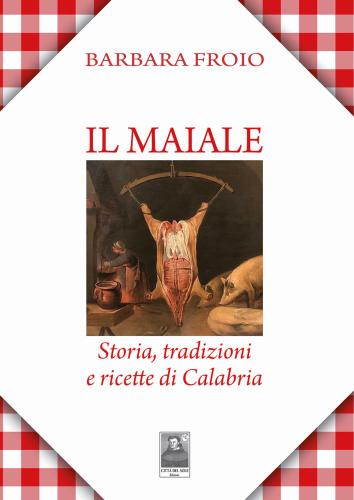 Il Maiale. Storia, Tradizioni E Ricette Di Calabria