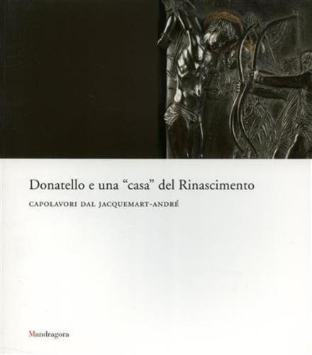 Donatello E Una casa Del Rinascimento. Capolavori Dal Jacquemart-andr. Catalogo Della Mostra (firenze, Maggio-luglio 2007)