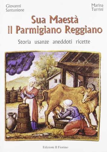 Sua Maest Il Parmigiano Reggiano. Storia, Usanze, Aneddoti, Ricette