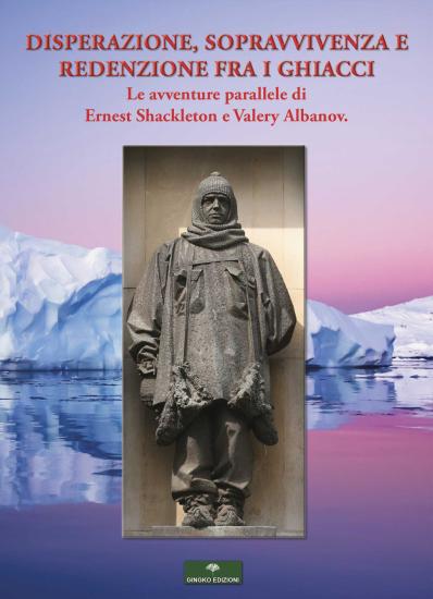 Disperazione, sopravvivenza e redenzione fra i ghiacci. Le avventure parallele di Ernest Shackleton e Valery Albanov
