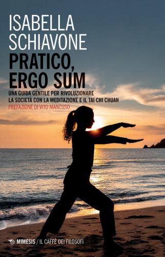 Pratico, Ergo Sum. Una Guida Gentile Per Rivoluzionare La Societ Con La Meditazione E Il Tai Chi Chuan